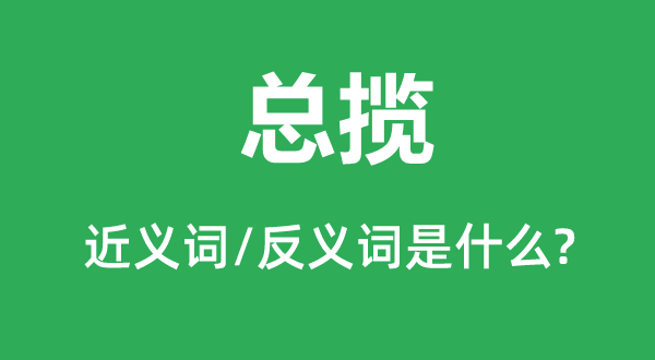 總攬的近義詞和反義詞是什么,總攬是什么意思