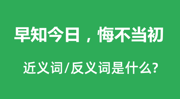 早知今日，悔不當(dāng)初的近義詞和反義詞是什么,早知今日，悔不當(dāng)初是什么意思