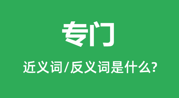 專(zhuān)門(mén)的近義詞和反義詞是什么,專(zhuān)門(mén)是什么意思