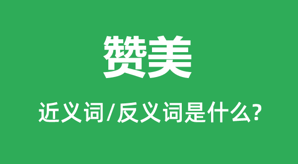 贊美的近義詞和反義詞是什么,贊美是什么意思