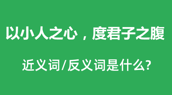 以小人之心，度君子之腹的近義詞和反義詞是什么,以小人之心，度君子之腹是什么意思