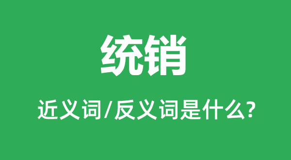 統(tǒng)銷的近義詞和反義詞是什么,統(tǒng)銷是什么意思