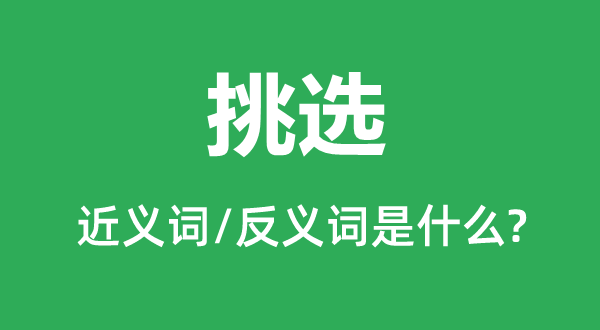 挑選的近義詞和反義詞是什么,挑選是什么意思