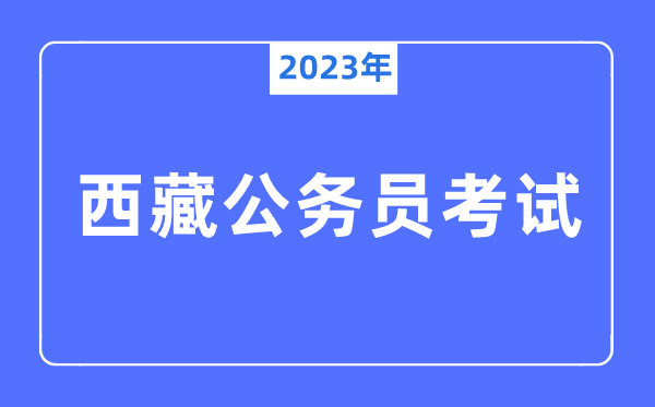 2023年西藏公務(wù)員報考條件及考試時間安排一覽表