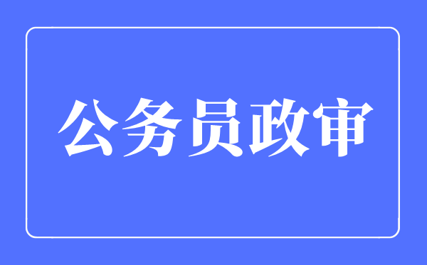 2023年公務(wù)員政審查哪些內(nèi)容,公務(wù)員政審查哪些親屬