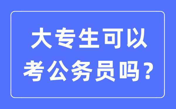 大專生可以考公務(wù)員嗎,2023年考公務(wù)員需要什么條件