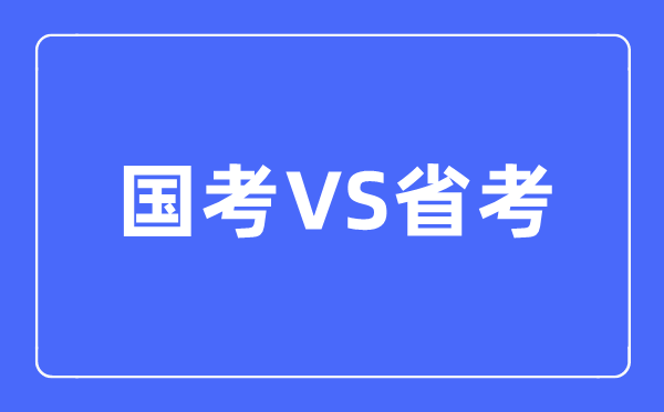 國(guó)考和省考的區(qū)別是什么,該如何選擇呢？