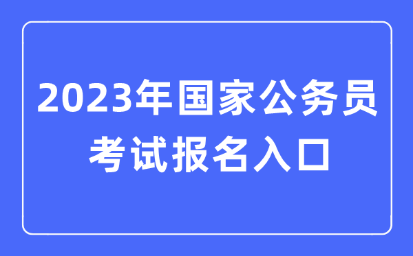 2023年國家公務(wù)員考試報(bào)名入口,國考報(bào)名官網(wǎng)入口