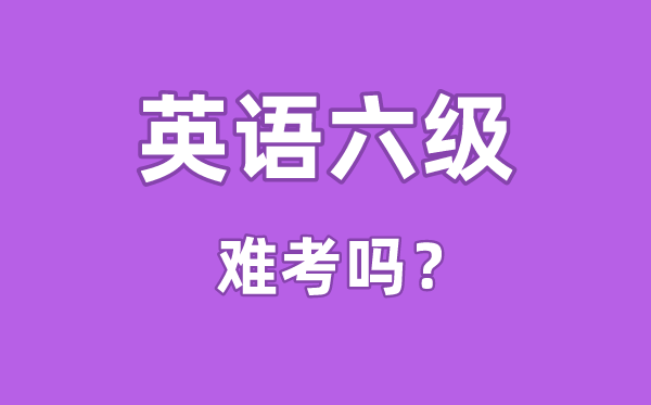 英語(yǔ)六級(jí)難考嗎,英語(yǔ)六級(jí)難度相當(dāng)于高考的多少分水平