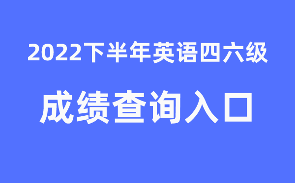 四六級(jí)成績(jī)查詢(xún)官網(wǎng)入口2022年下半年