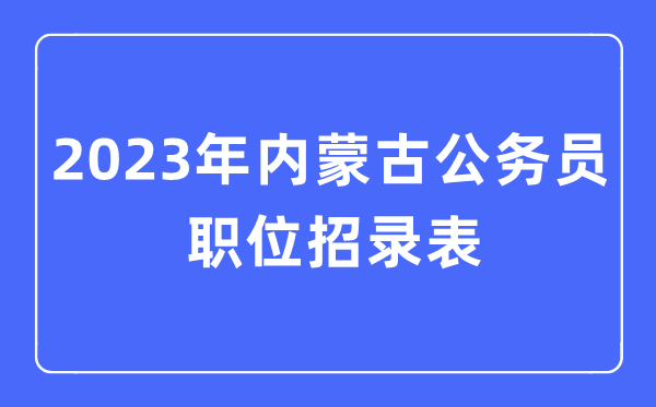 2023年內(nèi)蒙古公務(wù)員職位招錄表,內(nèi)蒙古公務(wù)員報考崗位表