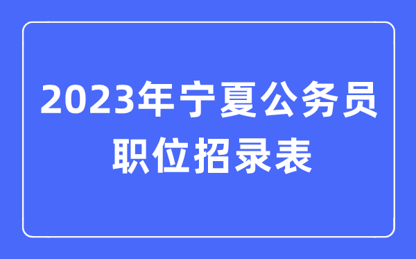 2023年寧夏公務(wù)員職位招錄表,寧夏公務(wù)員報考崗位表