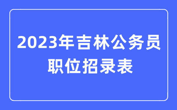 2023年吉林公務(wù)員職位招錄表,吉林公務(wù)員報(bào)考崗位表
