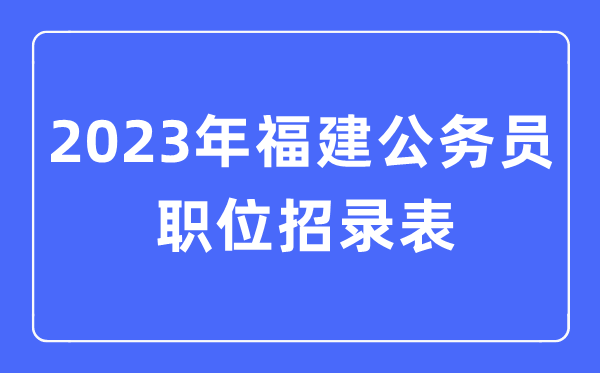 2023年福建公務(wù)員職位招錄表,福建公務(wù)員報(bào)考崗位表