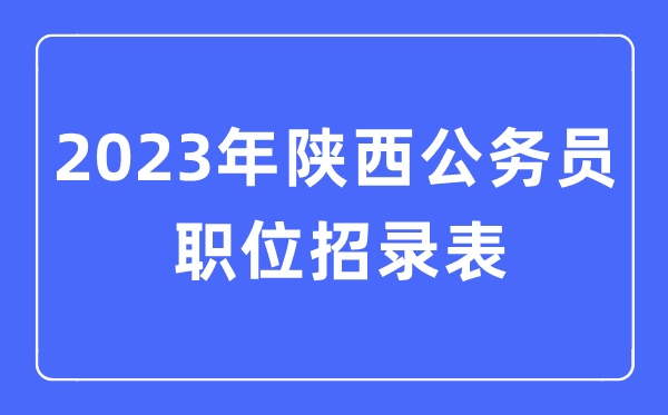 2023年陜西公務(wù)員職位招錄表,陜西公務(wù)員報(bào)考崗位表