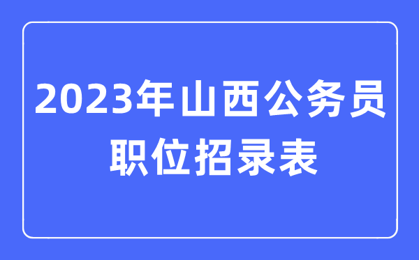 2023年山西公務(wù)員職位招錄表,山西公務(wù)員報(bào)考崗位表