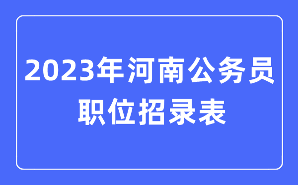 2023年河南公務(wù)員職位招錄表,河南公務(wù)員報考崗位表