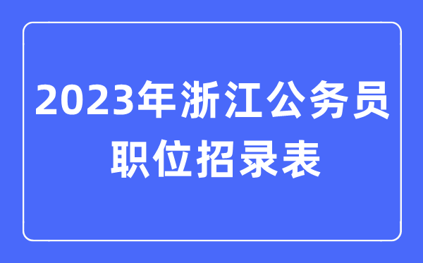 2023年浙江公務(wù)員職位招錄表,浙江公務(wù)員報(bào)考崗位表