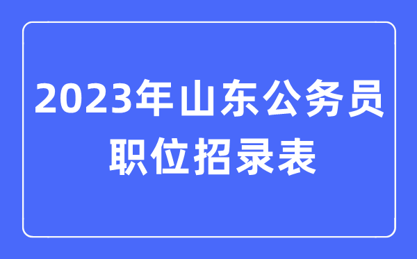 2023年山東公務(wù)員職位招錄表,山東公務(wù)員報(bào)考崗位表
