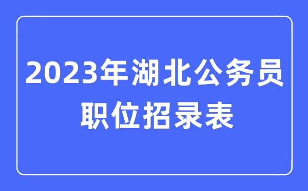 2023年湖北公務(wù)員職位招錄表,湖北公務(wù)員報(bào)考崗位表