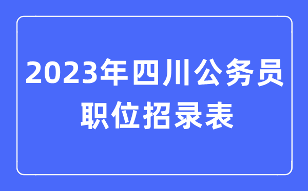 2023年四川公務(wù)員職位招錄表,四川公務(wù)員報(bào)考崗位表