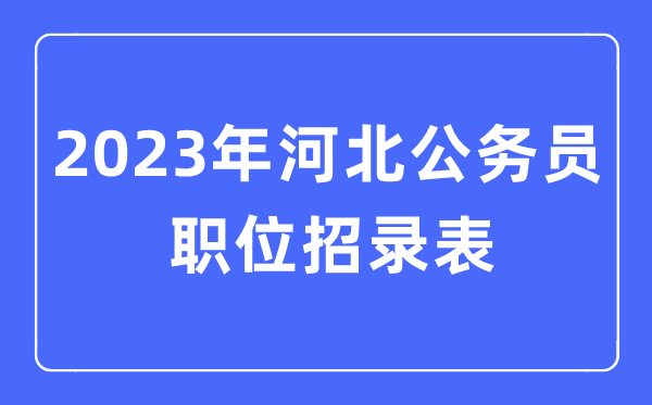 2023年河北公務(wù)員職位招錄表,河北公務(wù)員報(bào)考崗位表