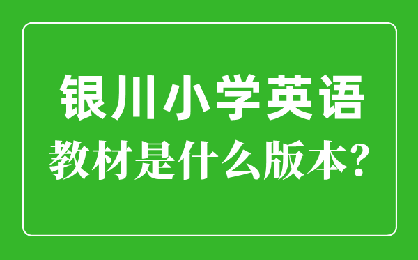 銀川市小學(xué)英語(yǔ)教材是什么版本,小學(xué)幾年級(jí)開(kāi)始學(xué)英語(yǔ)？