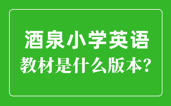 酒泉市小學(xué)英語(yǔ)教材是什么版本,小學(xué)幾年級(jí)開(kāi)始學(xué)英語(yǔ)？