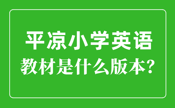 平?jīng)鍪行W(xué)英語教材是什么版本,小學(xué)幾年級開始學(xué)英語？