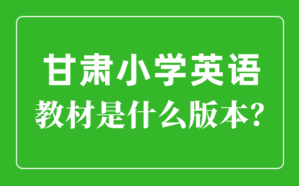 甘肅小學(xué)英語(yǔ)教材是什么版本,小學(xué)幾年級(jí)開(kāi)始學(xué)英語(yǔ)?