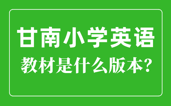 甘南州小學(xué)英語(yǔ)教材是什么版本,小學(xué)幾年級(jí)開(kāi)始學(xué)英語(yǔ)？