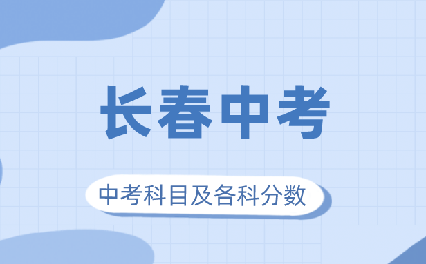 2023年長春市中考滿分多少,長春中考科目及各科分?jǐn)?shù)