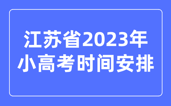 江蘇省2023年小高考時(shí)間安排表,江蘇小高考考哪幾科？