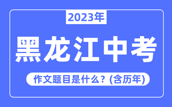 2023年黑龍江中考作文題目,歷年黑龍江中考作文題目匯總