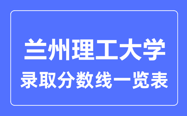 2023年高考多少分能上蘭州理工大學(xué)？附各省錄取分?jǐn)?shù)線