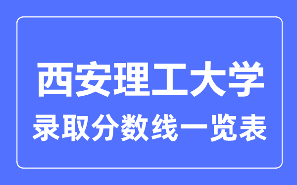 2023年高考多少分能上西安理工大學(xué)？附各省錄取分?jǐn)?shù)線