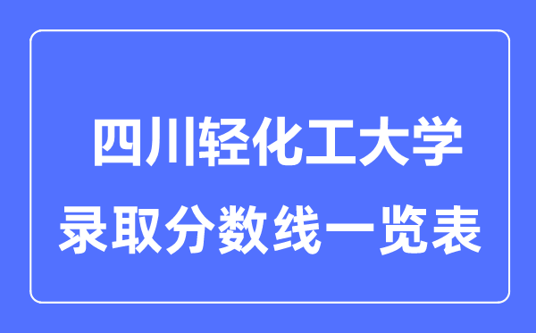 2023年高考多少分能上四川輕化工大學(xué)？附各省錄取分?jǐn)?shù)線