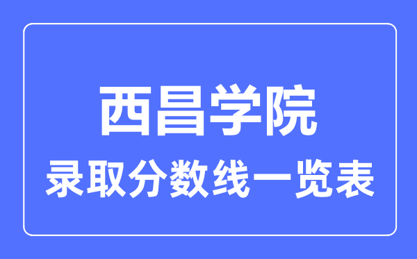 2023年高考多少分能上西昌學(xué)院？附各省錄取分?jǐn)?shù)線