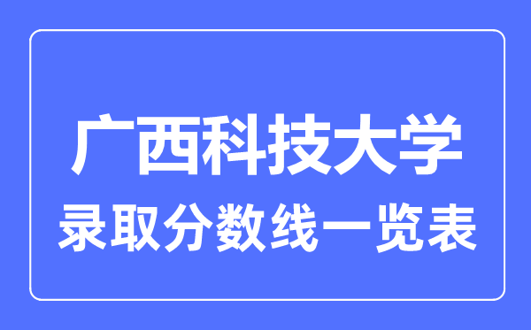 2023年高考多少分能上廣西科技大學(xué)？附各省錄取分?jǐn)?shù)線