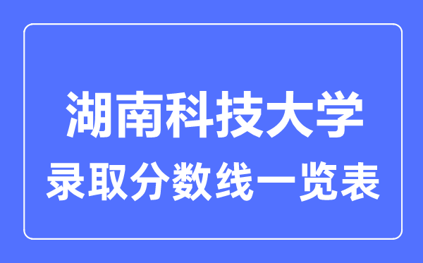 2023年高考多少分能上湖南科技大學(xué)？附各省錄取分?jǐn)?shù)線
