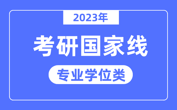 2023年考研國(guó)家線已公布(專業(yè)學(xué)位類)