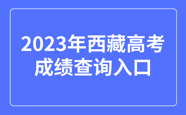 2023年西藏高考成績(jī)查詢?nèi)肟诰W(wǎng)站,西藏自治區(qū)教育考試院官網(wǎng)
