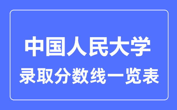 2023年高考多少分能上中國(guó)人民大學(xué)？附各省錄取分?jǐn)?shù)線