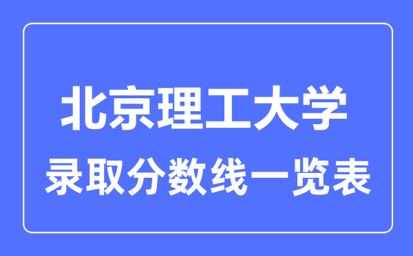 2023年高考多少分能上北京理工大學(xué)？附各省錄取分?jǐn)?shù)線
