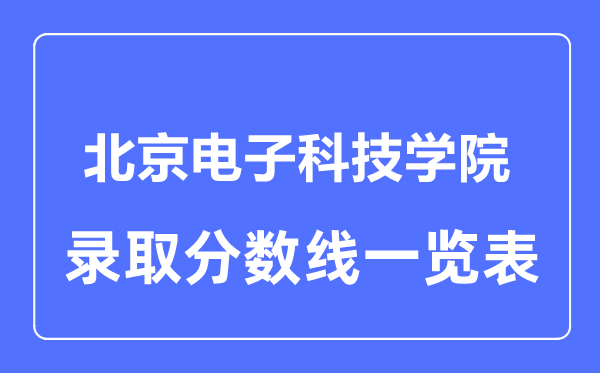 2023年高考多少分能上北京電子科技學(xué)院？附各省錄取分?jǐn)?shù)線