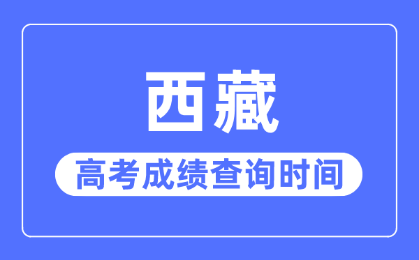 2023年西藏高考成績查詢時間,西藏高考成績一般什么時候出