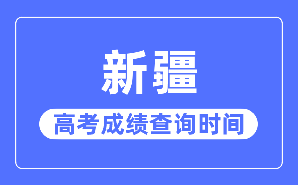 2023年新疆高考成績(jī)查詢時(shí)間,新疆高考成績(jī)一般什么時(shí)候出