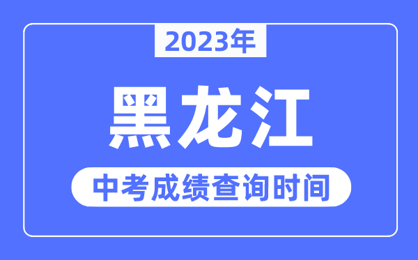 2023年黑龍江中考成績(jī)什么時(shí)候出來(lái),黑龍江2023中考成績(jī)查詢(xún)時(shí)間