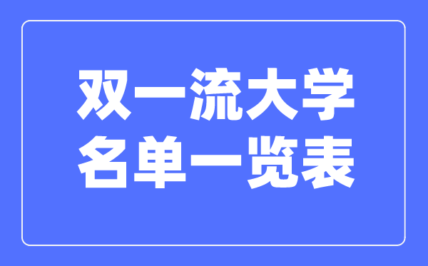雙一流大學(xué)名單一覽表,雙一流大學(xué)全部名單匯總整理