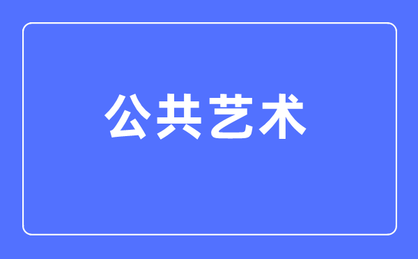 公共藝術(shù)專業(yè)主要學(xué)什么,公共藝術(shù)專業(yè)的就業(yè)方向和前景分析